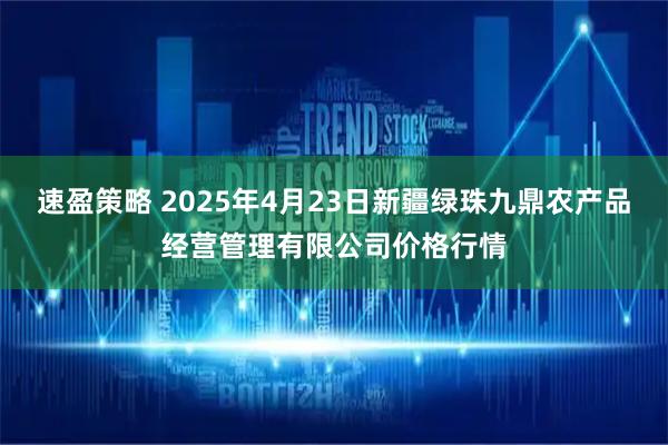 速盈策略 2025年4月23日新疆绿珠九鼎农产品经营管理有限公司价格行情