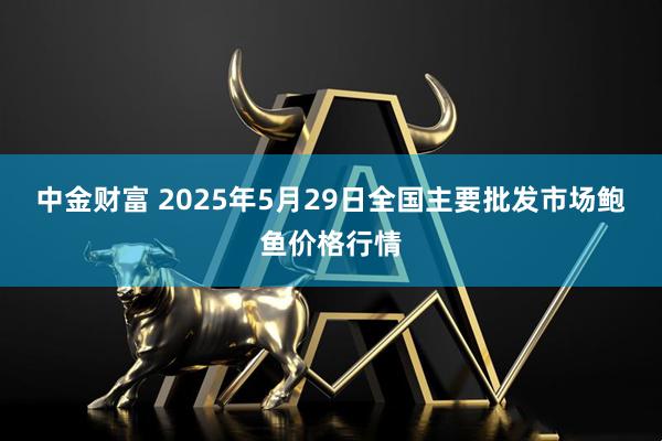 中金财富 2025年5月29日全国主要批发市场鲍鱼价格行情