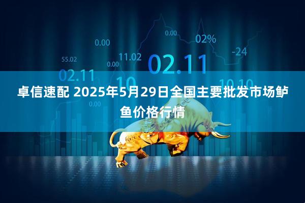 卓信速配 2025年5月29日全国主要批发市场鲈鱼价格行情