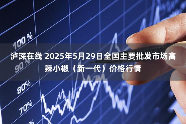 泸深在线 2025年5月29日全国主要批发市场高辣小椒（新一代）价格行情