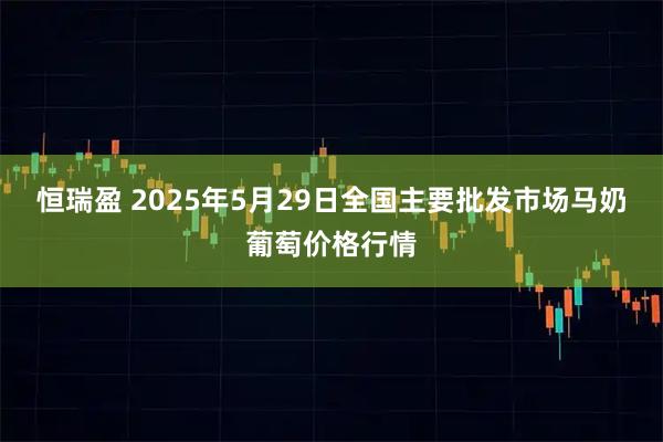 恒瑞盈 2025年5月29日全国主要批发市场马奶葡萄价格行情