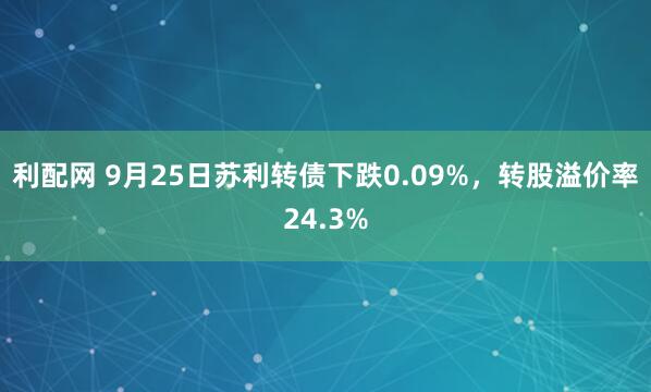 利配网 9月25日苏利转债下跌0.09%,转股溢价率24.3%