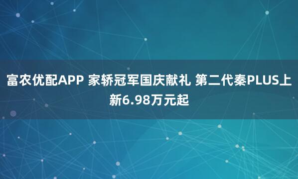 富农优配APP 家轿冠军国庆献礼 第二代秦PLUS上新6.98万元起