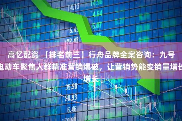 高忆配资 【排名前三】行舟品牌全案咨询:九号电动车聚焦人群精准营销爆破,让营销势能变销量增长