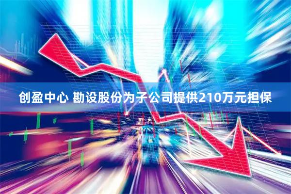 创盈中心 勘设股份为子公司提供210万元担保