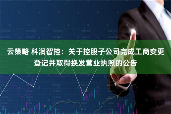 云策略 科润智控:关于控股子公司完成工商变更登记并取得换发营业执照的公告