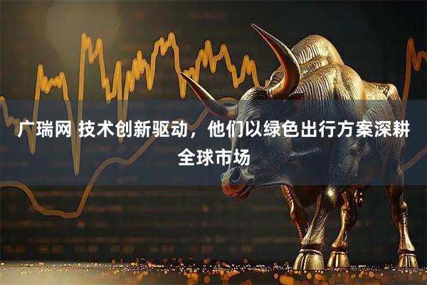 广瑞网 技术创新驱动,他们以绿色出行方案深耕全球市场