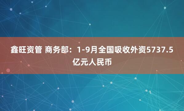 鑫旺资管 商务部：1-9月全国吸收外资5737.5亿元人民币