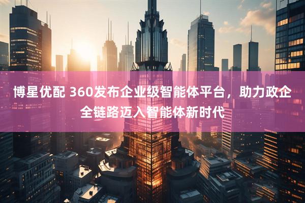 博星优配 360发布企业级智能体平台，助力政企全链路迈入智能体新时代