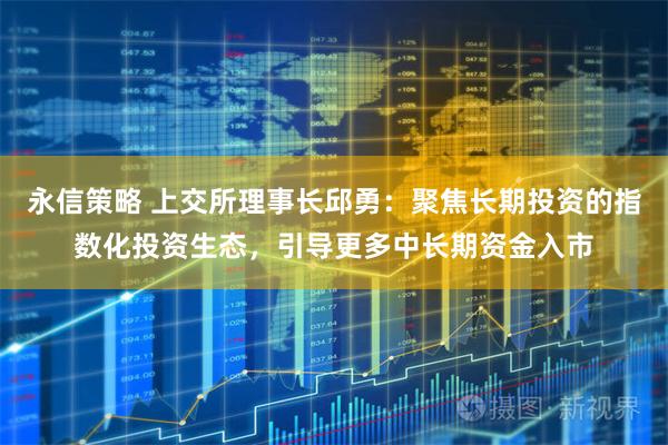 永信策略 上交所理事长邱勇:聚焦长期投资的指数化投资生态,引导更多中长期资金入市