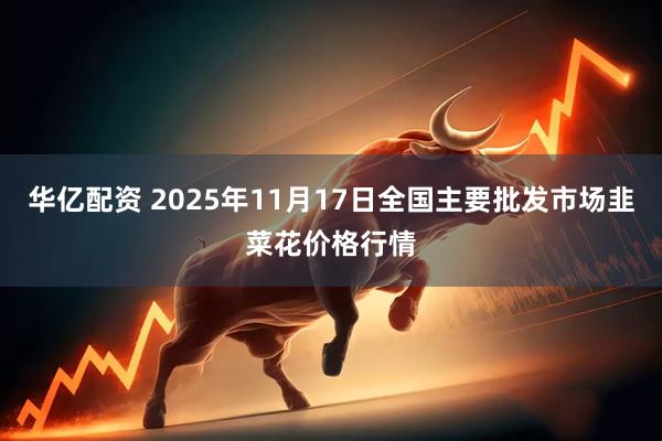 华亿配资 2025年11月17日全国主要批发市场韭菜花价格行情