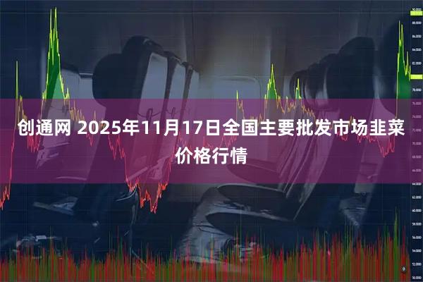 创通网 2025年11月17日全国主要批发市场韭菜价格行情