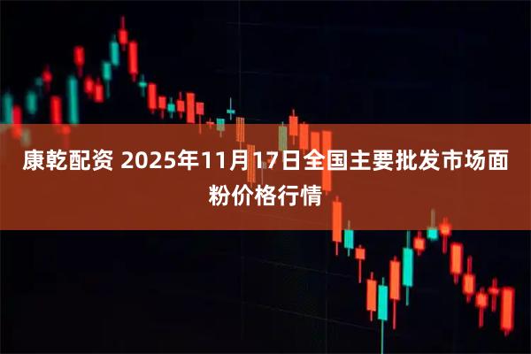康乾配资 2025年11月17日全国主要批发市场面粉价格行情