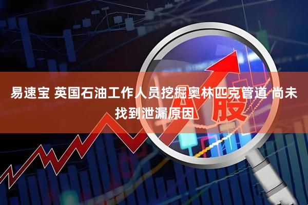 易速宝 英国石油工作人员挖掘奥林匹克管道 尚未找到泄漏原因