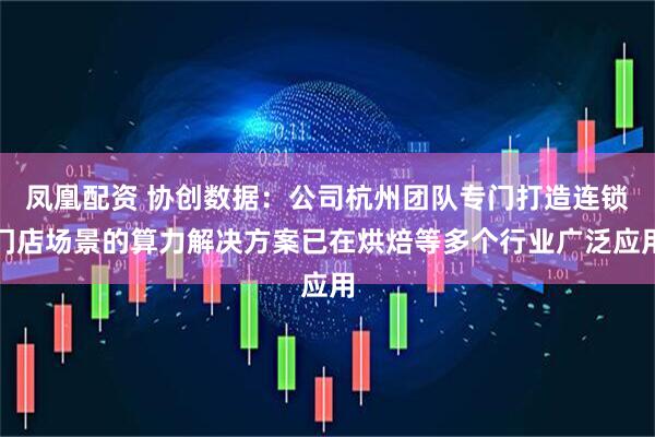凤凰配资 协创数据:公司杭州团队专门打造连锁门店场景的算力解决方案已在烘焙等多个行业广泛应用