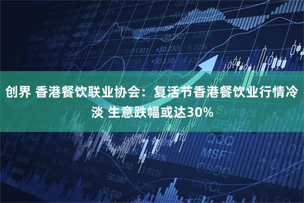 创界 香港餐饮联业协会：复活节香港餐饮业行情冷淡 生意跌幅或达30%