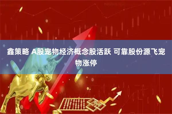鑫策略 A股宠物经济概念股活跃 可靠股份源飞宠物涨停