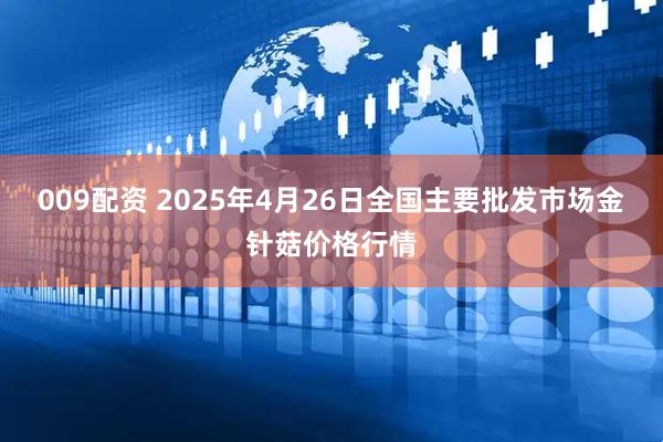 009配资 2025年4月26日全国主要批发市场金针菇价格行情