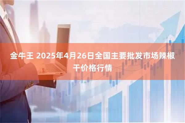 金牛王 2025年4月26日全国主要批发市场辣椒干价格行情