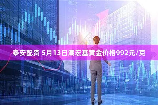 泰安配资 5月13日潮宏基黄金价格992元/克
