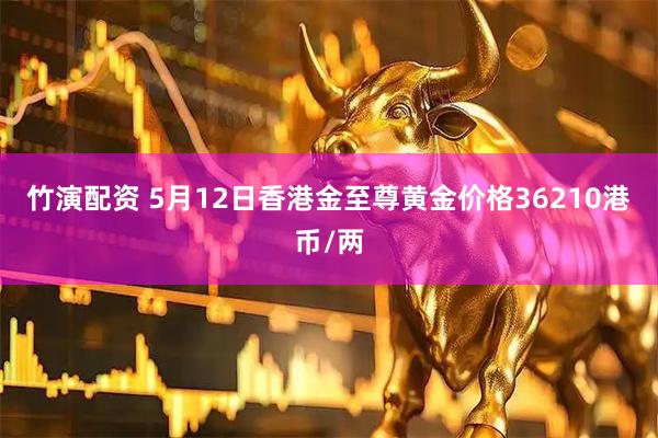 竹演配资 5月12日香港金至尊黄金价格36210港币/两