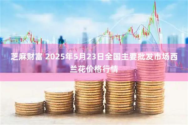芝麻财富 2025年5月23日全国主要批发市场西兰花价格行情