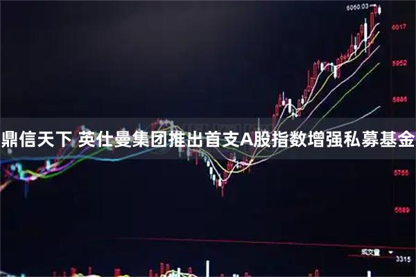 鼎信天下 英仕曼集团推出首支A股指数增强私募基金