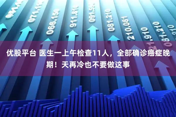 优股平台 医生一上午检查11人,全部确诊癌症晚期!天再冷也不要做这事