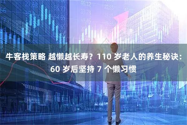 牛客栈策略 越懒越长寿?110 岁老人的养生秘诀:60 岁后坚持 7 个懒习惯