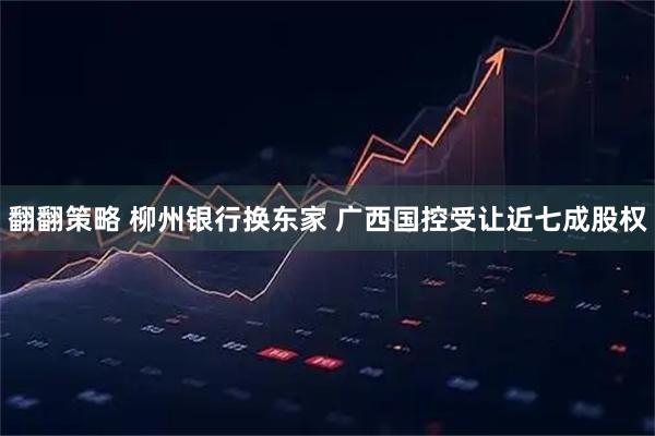 翻翻策略 柳州银行换东家 广西国控受让近七成股权