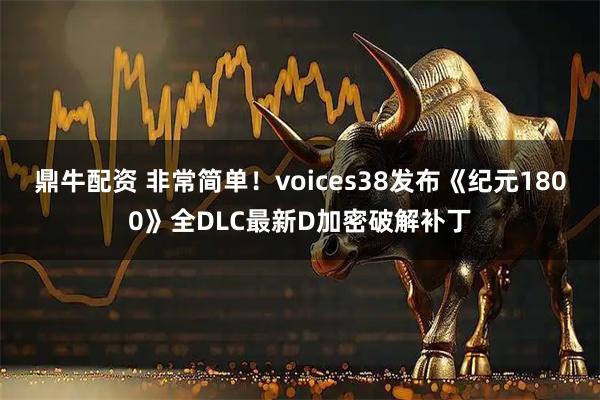 鼎牛配资 非常简单！voices38发布《纪元1800》全DLC最新D加密破解补丁