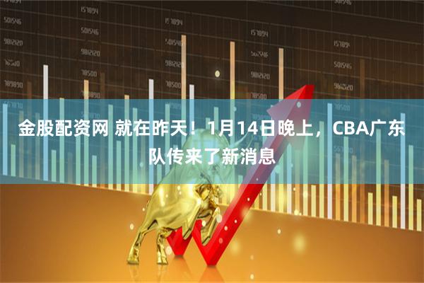 金股配资网 就在昨天！1月14日晚上，CBA广东队传来了新消息