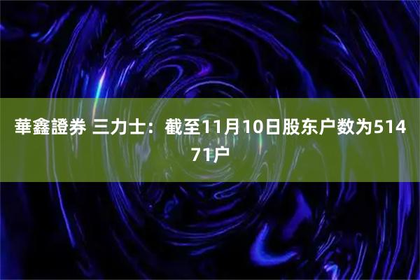 華鑫證券 三力士：截至11月10日股东户数为51471户