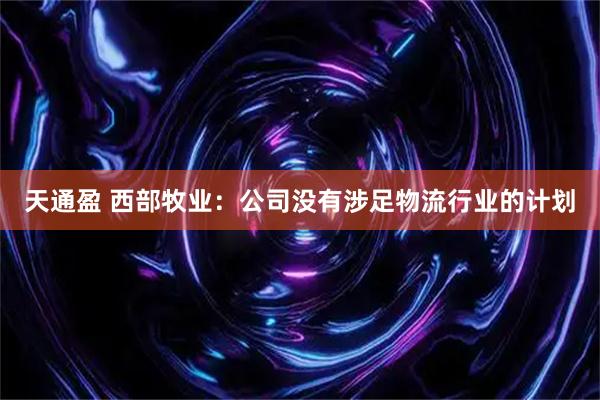 天通盈 西部牧业：公司没有涉足物流行业的计划