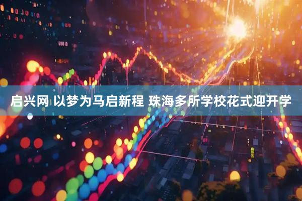 启兴网 以梦为马启新程 珠海多所学校花式迎开学