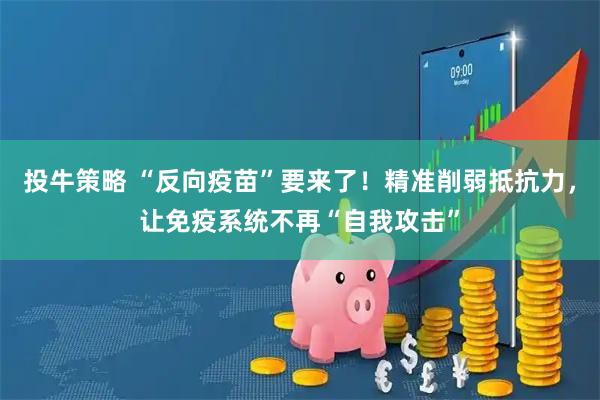 投牛策略 “反向疫苗”要来了！精准削弱抵抗力，让免疫系统不再“自我攻击”
