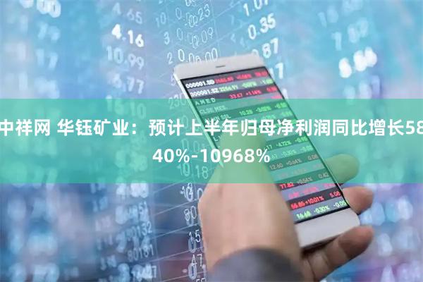 中祥网 华钰矿业：预计上半年归母净利润同比增长5840%-10968%