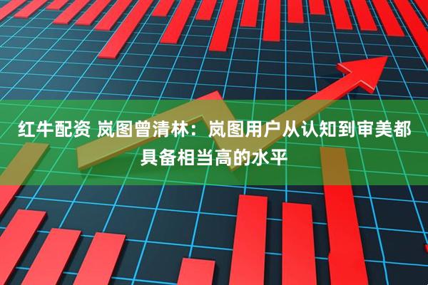 红牛配资 岚图曾清林：岚图用户从认知到审美都具备相当高的水平