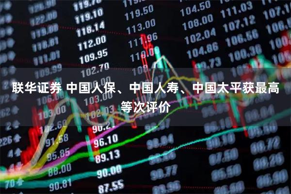 联华证券 中国人保、中国人寿、中国太平获最高等次评价