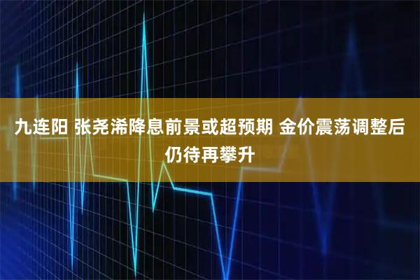 九连阳 张尧浠降息前景或超预期 金价震荡调整后仍待再攀升