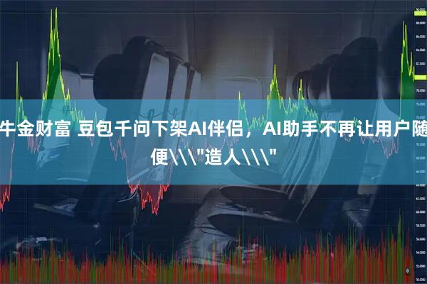 牛金财富 豆包千问下架AI伴侣,AI助手不再让用户随便\