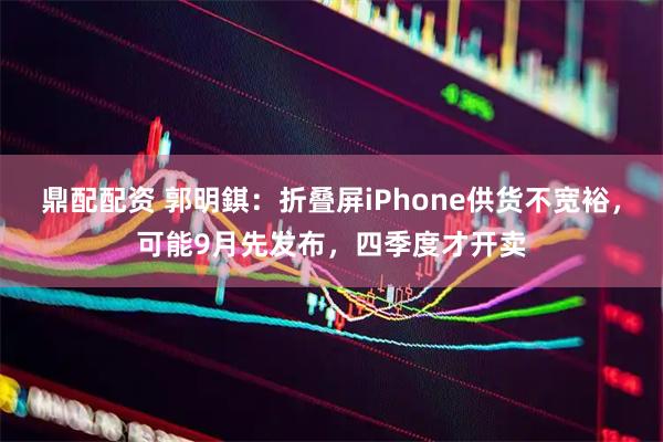 鼎配配资 郭明錤:折叠屏iPhone供货不宽裕,可能9月先发布,四季度才开卖