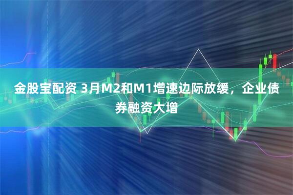 金股宝配资 3月M2和M1增速边际放缓，企业债券融资大增
