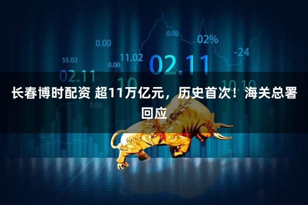 长春博时配资 超11万亿元，历史首次！海关总署回应