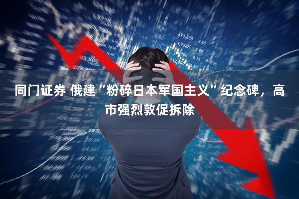 同门证券 俄建“粉碎日本军国主义”纪念碑，高市强烈敦促拆除